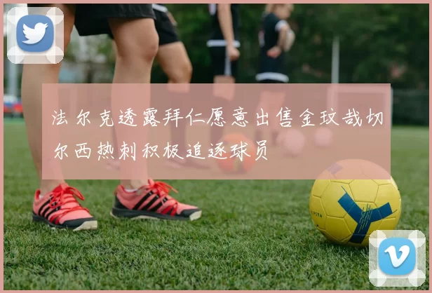 法尔克透露拜仁愿意出售金玟哉切尔西热刺积极追逐球员