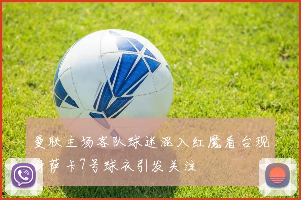 曼联主场客队球迷混入红魔看台现身萨卡7号球衣引发关注