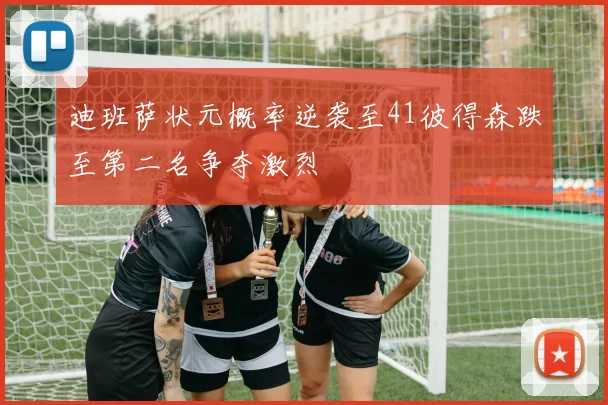 迪班萨状元概率逆袭至41彼得森跌至第二名争夺激烈