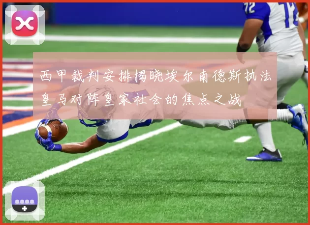 西甲裁判安排揭晓埃尔南德斯执法皇马对阵皇家社会的焦点之战