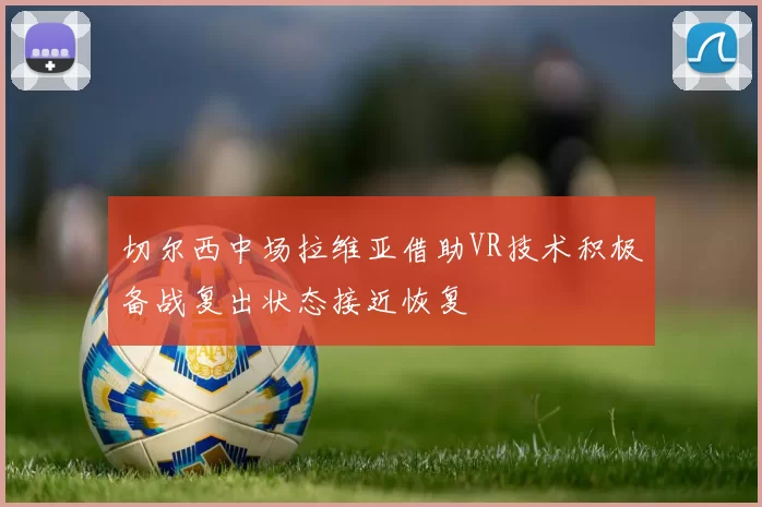 切尔西中场拉维亚借助VR技术积极备战复出状态接近恢复