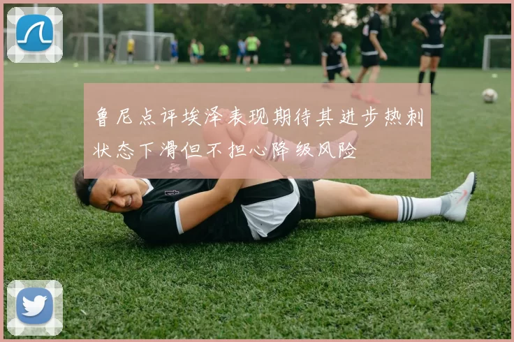 鲁尼点评埃泽表现期待其进步热刺状态下滑但不担心降级风险