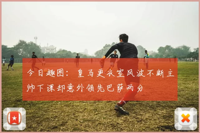 今日趣图：皇马更衣室风波不断主帅下课却意外领先巴萨两分