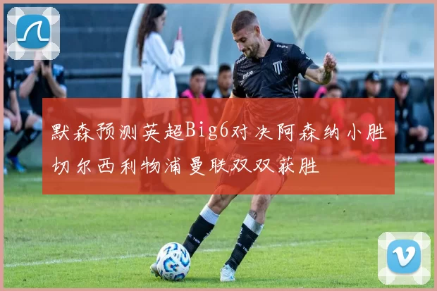 默森预测英超Big6对决阿森纳小胜切尔西利物浦曼联双双获胜