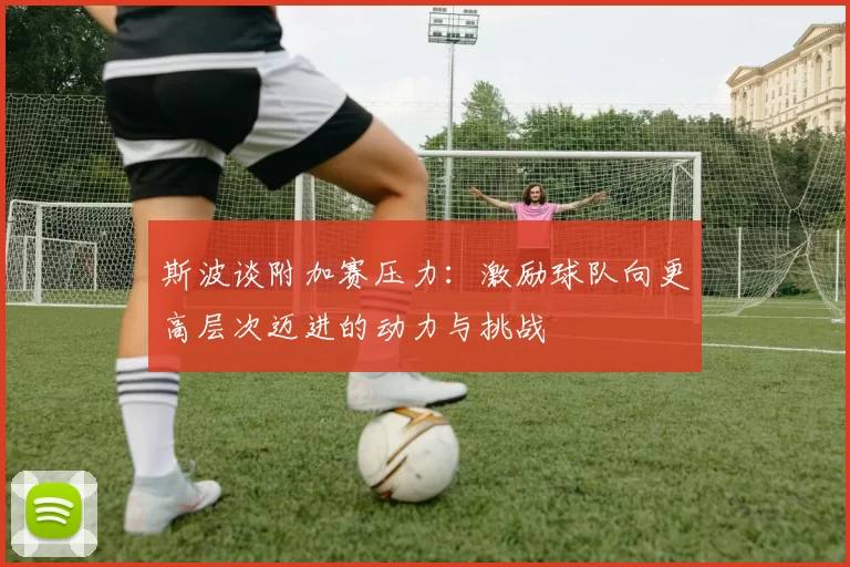 斯波谈附加赛压力：激励球队向更高层次迈进的动力与挑战