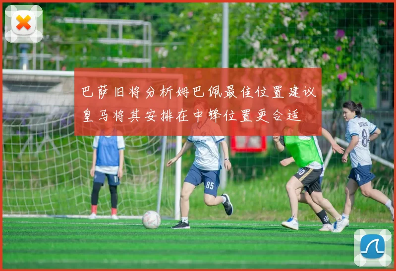 巴萨旧将分析姆巴佩最佳位置建议皇马将其安排在中锋位置更合适