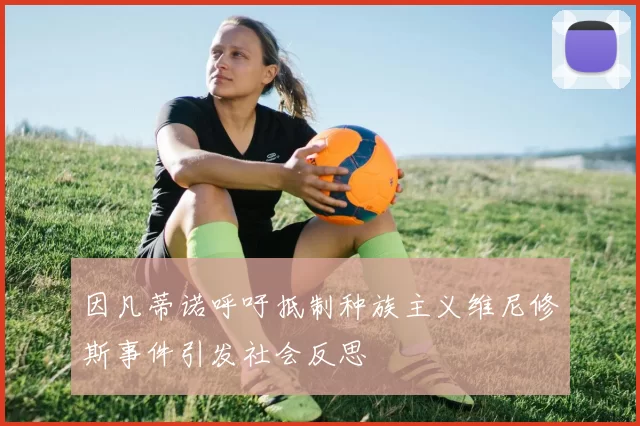 因凡蒂诺呼吁抵制种族主义维尼修斯事件引发社会反思