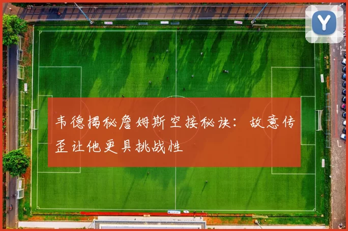 韦德揭秘詹姆斯空接秘诀：故意传歪让他更具挑战性