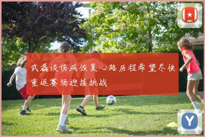 武磊谈伤病恢复心路历程希望尽快重返赛场迎接挑战