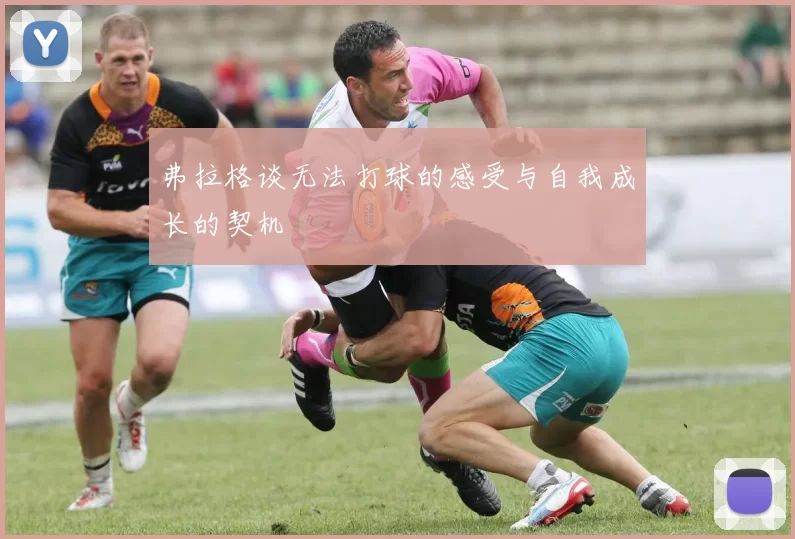 弗拉格谈无法打球的感受与自我成长的契机