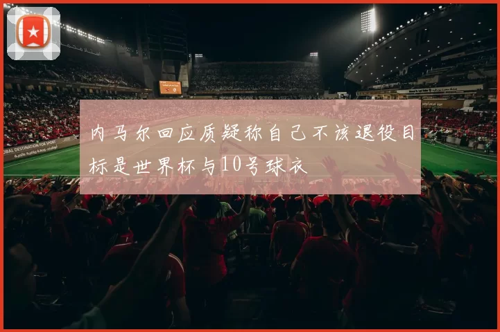 内马尔回应质疑称自己不该退役目标是世界杯与10号球衣