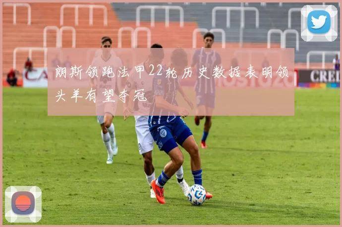 朗斯领跑法甲22轮历史数据表明领头羊有望夺冠