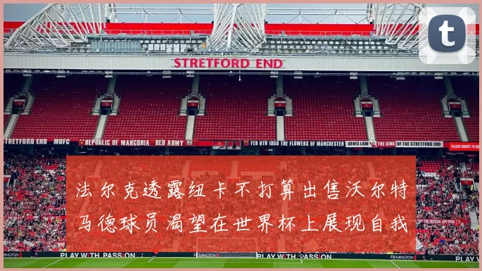 法尔克透露纽卡不打算出售沃尔特马德球员渴望在世界杯上展现自我