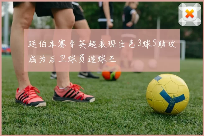 廷伯本赛季英超表现出色3球5助攻成为后卫球员造球王