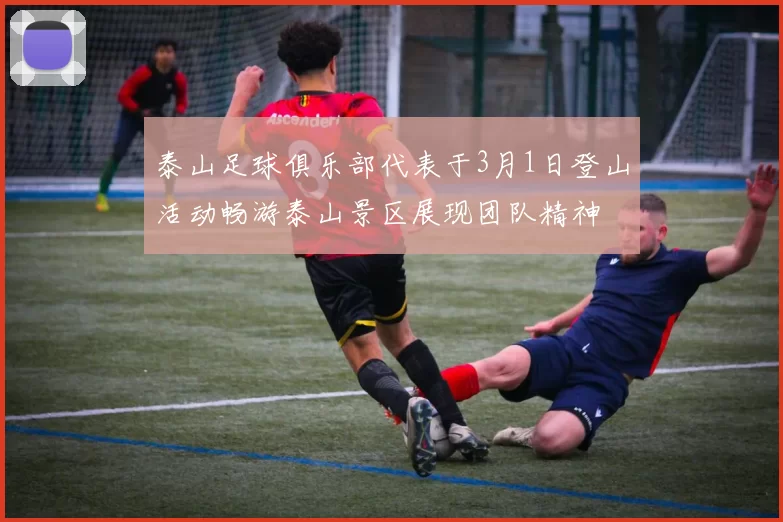 泰山足球俱乐部代表于3月1日登山活动畅游泰山景区展现团队精神