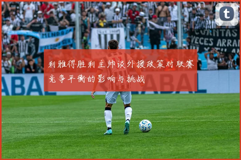 利雅得胜利主帅谈外援政策对联赛竞争平衡的影响与挑战