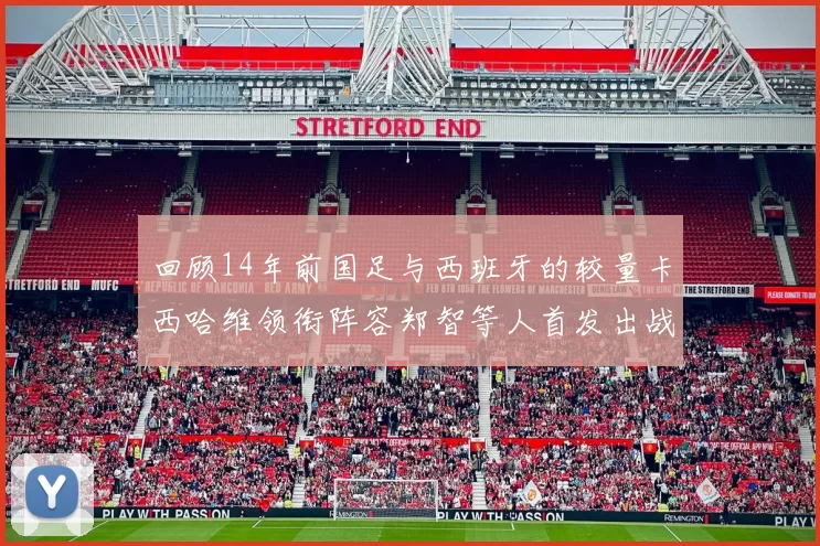 回顾14年前国足与西班牙的较量卡西哈维领衔阵容郑智等人首发出战