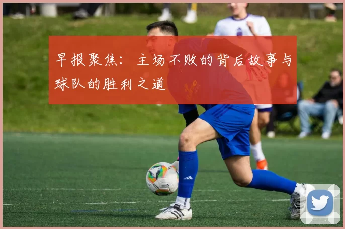 早报聚焦：主场不败的背后故事与球队的胜利之道