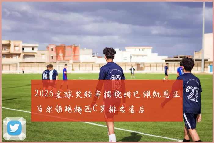 2026金球奖赔率揭晓姆巴佩凯恩亚马尔领跑梅西C罗排名落后