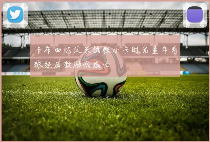 卡布回忆父亲执教小卡时光童年看球经历激励我成长