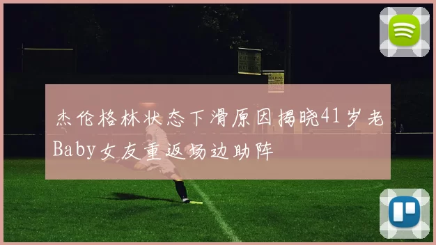 杰伦格林状态下滑原因揭晓41岁老Baby女友重返场边助阵