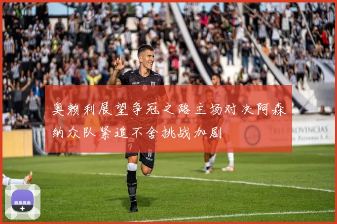 奥赖利展望争冠之路主场对决阿森纳众队紧追不舍挑战加剧