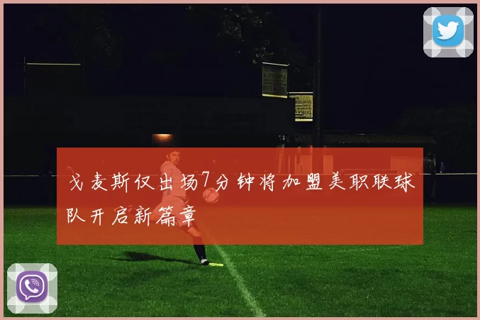 戈麦斯仅出场7分钟将加盟美职联球队开启新篇章