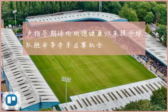 卢指导期待伦纳德健康归来提升球队胜率争夺季后赛机会