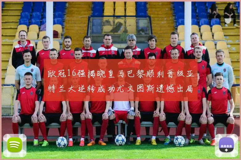 欧冠16强揭晓皇马巴黎顺利晋级亚特兰大逆转成功尤文图斯遗憾出局