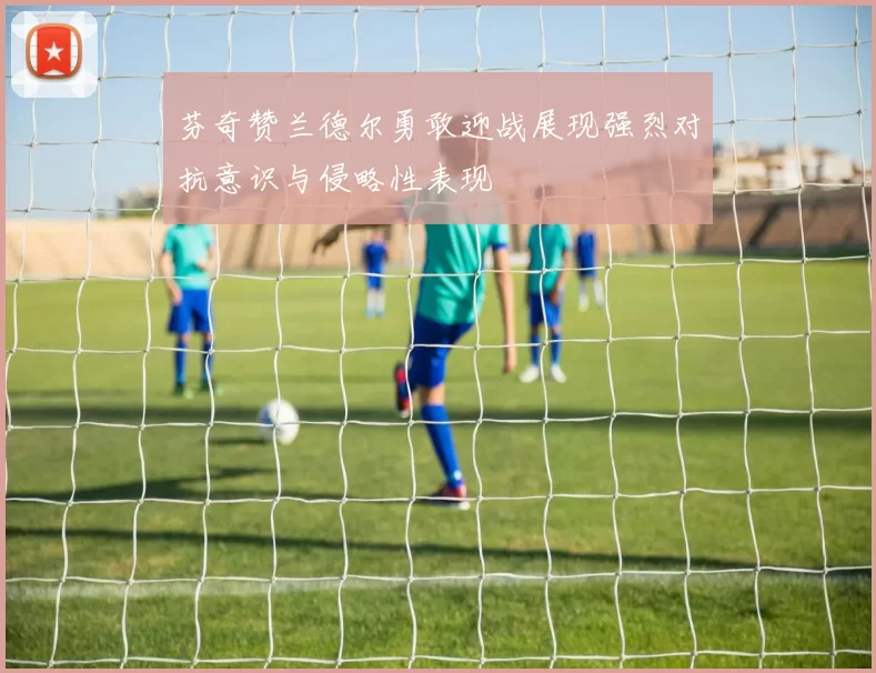 芬奇赞兰德尔勇敢迎战展现强烈对抗意识与侵略性表现
