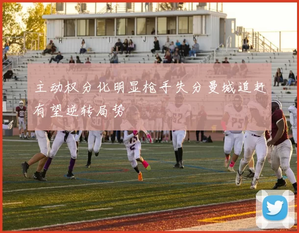 主动权分化明显枪手失分曼城追赶有望逆转局势