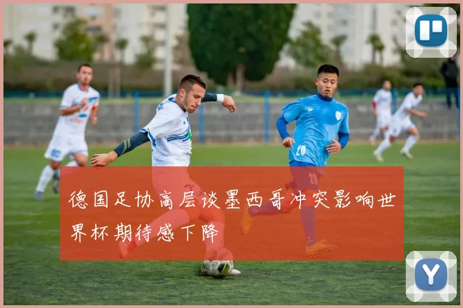 德国足协高层谈墨西哥冲突影响世界杯期待感下降