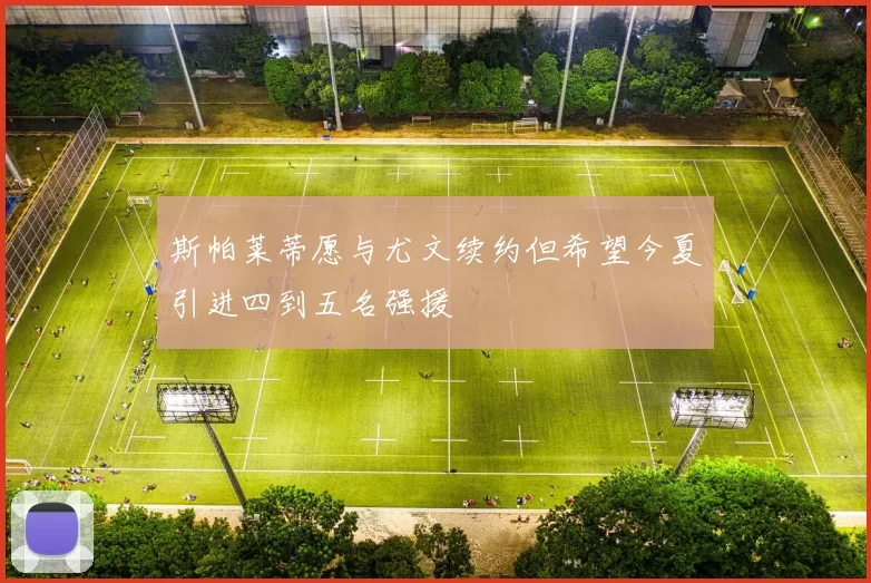 斯帕莱蒂愿与尤文续约但希望今夏引进四到五名强援
