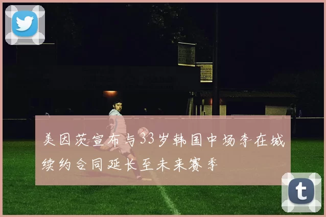 美因茨宣布与33岁韩国中场李在城续约合同延长至未来赛季