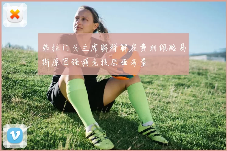 弗拉门戈主席解释解雇费利佩路易斯原因强调竞技层面考量