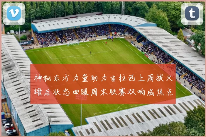 神秘东方力量助力吉拉西上周拔火罐后状态回暖周末联赛双响成焦点