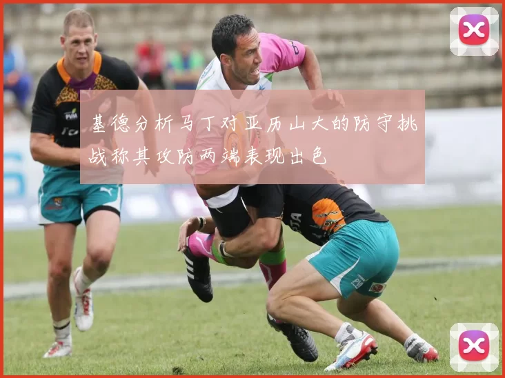 基德分析马丁对亚历山大的防守挑战称其攻防两端表现出色