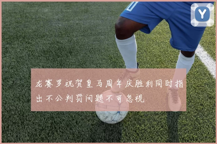 龙赛罗祝贺皇马周年庆胜利同时指出不公判罚问题不可忽视