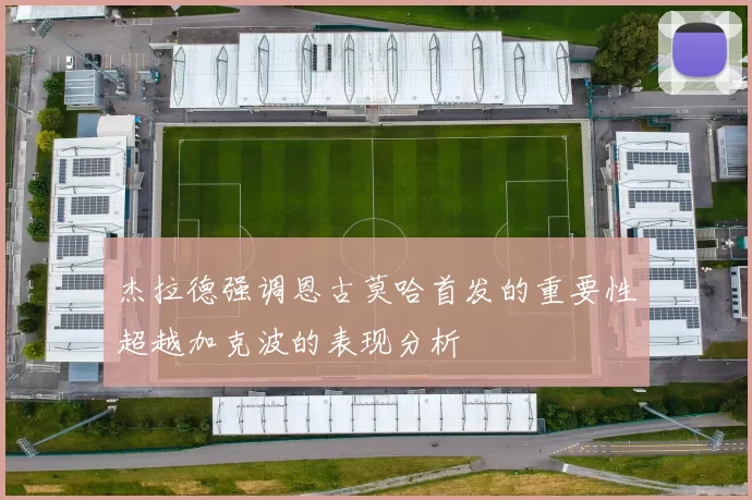 杰拉德强调恩古莫哈首发的重要性超越加克波的表现分析