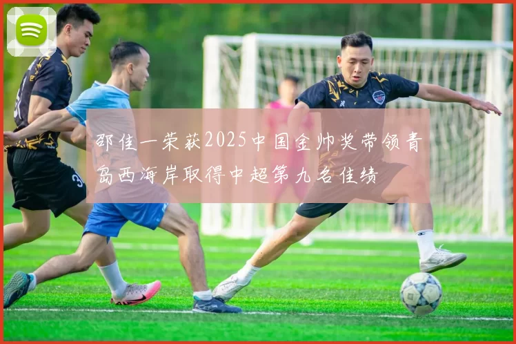 邵佳一荣获2025中国金帅奖带领青岛西海岸取得中超第九名佳绩