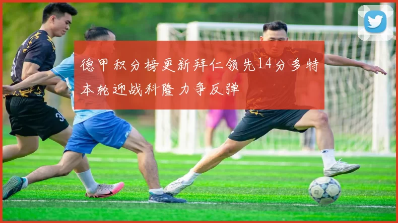 德甲积分榜更新拜仁领先14分多特本轮迎战科隆力争反弹