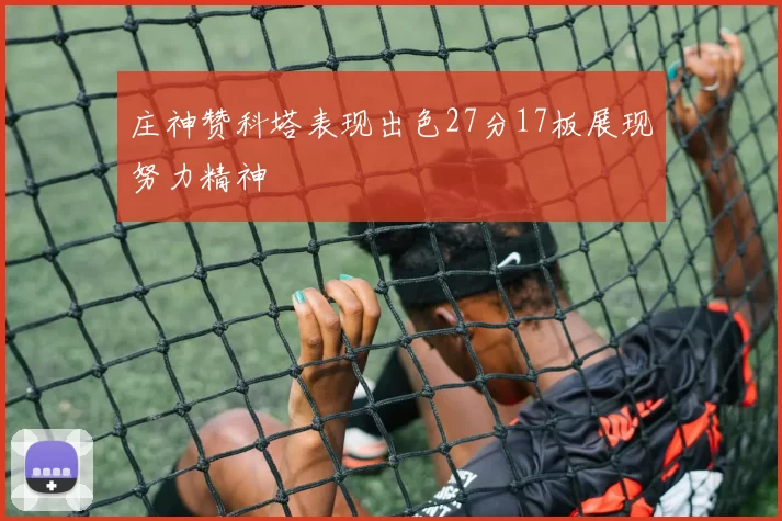 庄神赞科塔表现出色27分17板展现努力精神