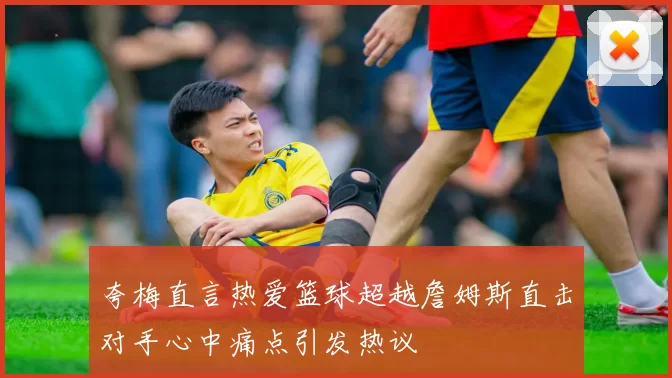 夸梅直言热爱篮球超越詹姆斯直击对手心中痛点引发热议